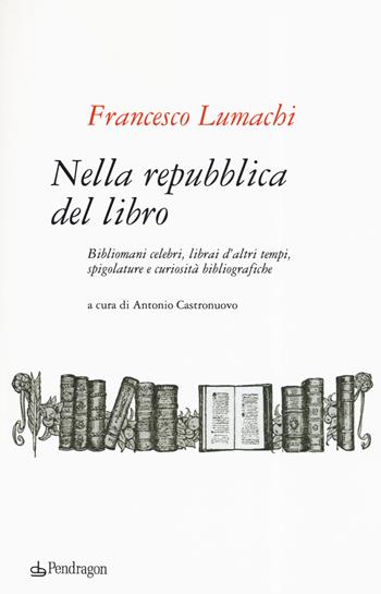 Nella repubblica del libro. Bibliomani celebri, librai d'altri tempi, spigolature e curiosità bibliografiche - Francesco Lumachi - Libro Pendragon 2019, Varia | Libraccio.it