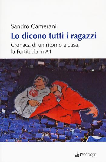 Lo dicono tutti i ragazzi. Cronaca di un ritorno a casa: la Fortitudo in A1 - Sandro Camerani - Libro Edizioni Pendragon 2019, Varia | Libraccio.it