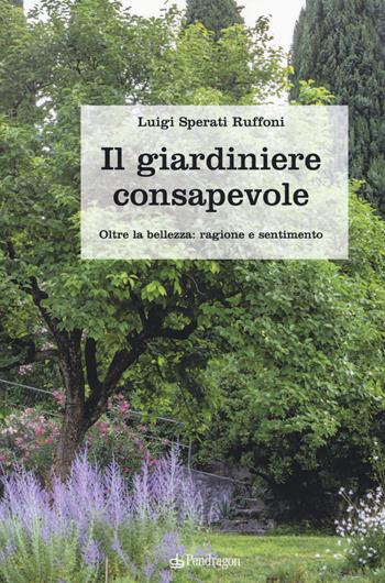 Il giardiniere consapevole. Oltre la bellezza: ragione e sentimento - Luigi Sperati Ruffoni - Libro Pendragon 2019, Pendragon garden | Libraccio.it