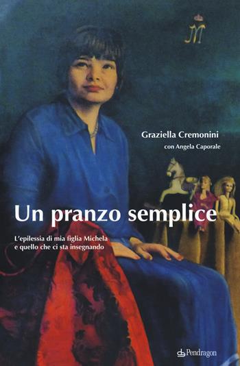 Un pranzo semplice. L'epilessia di mia figlia Michela e quello che ci sta insegnando - Graziella Cremonini, Angela Caporale - Libro Pendragon 2019 | Libraccio.it