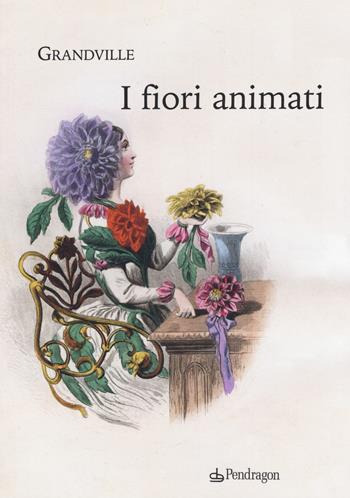 I fiori animati - Grandville, Alphonse Karr, Taxile Delord - Libro Edizioni Pendragon 2019, Varia | Libraccio.it