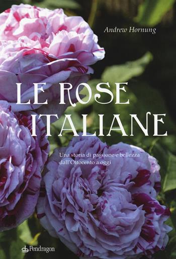 Le rose italiane. Una storia di passione e bellezza dall'Ottocento a oggi - Andrew Hornung - Libro Edizioni Pendragon 2019, Varia | Libraccio.it