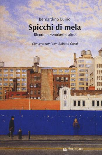 Spicchi di mela. Ricordi newyorkesi e altro. Conversazioni con Roberto Cresti - Bernardino Luino, Roberto Cresti - Libro Edizioni Pendragon 2019, Arte | Libraccio.it