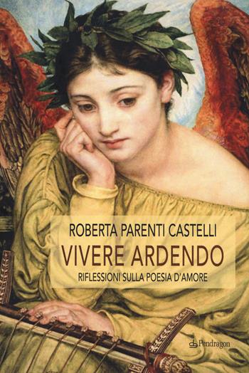 Vivere ardendo. Riflessioni sulla poesia d'amore - Roberta Parenti Castelli - Libro Edizioni Pendragon 2019, Studi e ricerche | Libraccio.it