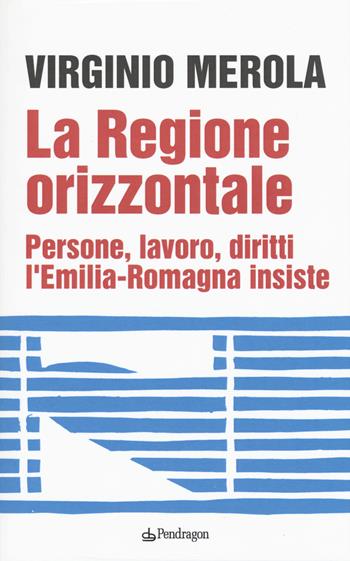 La regione orizzontale. Persone, lavoro, diritti, l'Emilia-Romagna insiste - Virginio Merola - Libro Pendragon 2019, Contemporanea | Libraccio.it