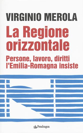 La regione orizzontale. Persone, lavoro, diritti, l'Emilia-Romagna insiste - Virginio Merola - Libro Edizioni Pendragon 2019, Contemporanea | Libraccio.it