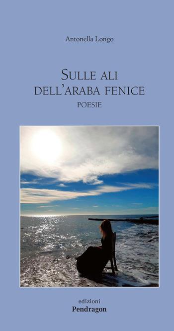 Sulle ali dell'araba fenice - Antonella Longo - Libro Edizioni Pendragon 2020, Poesia | Libraccio.it