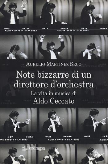 Note bizzarre di un direttore d'orchestra. La vita in musica di Aldo Ceccato - Aurelio Martínez Seco - Libro Pendragon 2020, Varia | Libraccio.it
