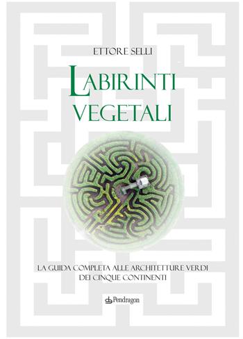 Labirinti vegetali. La guida completa alle architetture verdi dei cinque continenti. Ediz. a colori - Ettore Selli - Libro Edizioni Pendragon 2020, Edizioni di pregio | Libraccio.it