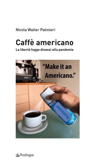 Caffè americano. La libertà fugge dinanzi alla pandemia - Nicola Walter Palmieri - Libro Pendragon 2020, Contemporanea | Libraccio.it