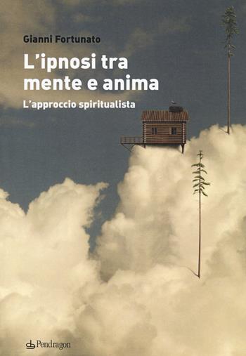 L'ipnosi tra mente e anima. L'approccio spiritualista - Gianni Fortunato - Libro Edizioni Pendragon 2020, Studi e ricerche | Libraccio.it