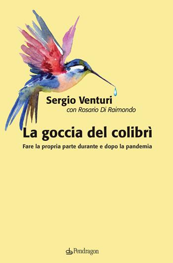 La goccia del colibrì. Fare la propria parte durante e dopo la pandemia - Sergio Venturi, Rosario Di Raimondo - Libro Edizioni Pendragon 2020, Contemporanea | Libraccio.it