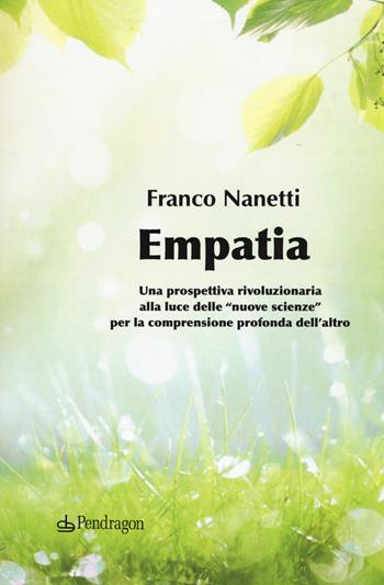 Empatia. Una prospettiva rivoluzionaria alla luce delle «nuove scienze» per la comprensione profonda dell'altro - Franco Nanetti - Libro Edizioni Pendragon 2020, Sentieri della mente | Libraccio.it