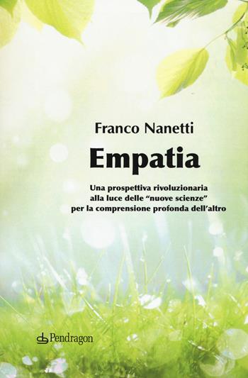 Empatia. Una prospettiva rivoluzionaria alla luce delle «nuove scienze» per la comprensione profonda dell'altro - Franco Nanetti - Libro Pendragon 2020, Sentieri della mente | Libraccio.it