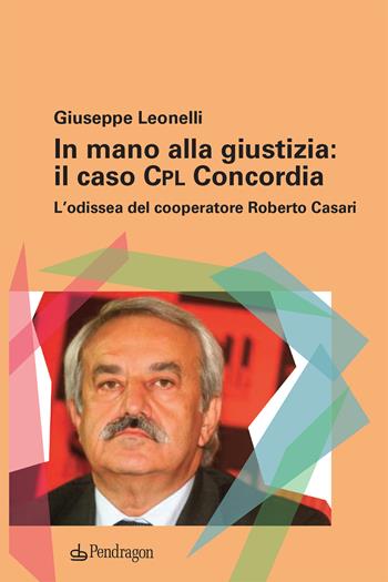 In mano alla giustizia: il caso Cpl Concordia. L'odissea del cooperatore Roberto Casari - Giuseppe Leonelli - Libro Edizioni Pendragon 2020, Contemporanea | Libraccio.it