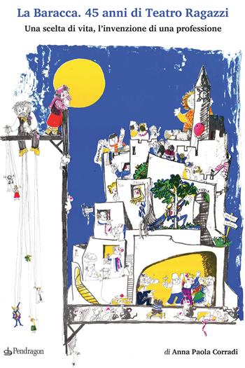 La Baracca. 45 anni di Teatro Ragazzi. Una scelta di vita, l’invenzione di una professione - Anna Paola Corradi - Libro Edizioni Pendragon 2021, Teatro | Libraccio.it