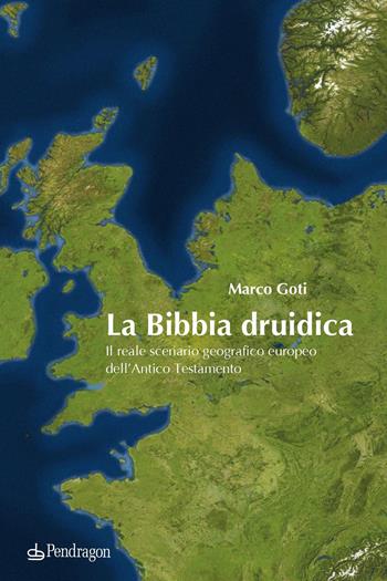 La Bibbia druidica. Il reale scenario geografico europeo nell'Antico Testamento - Marco Goti - Libro Edizioni Pendragon 2022, Varia | Libraccio.it