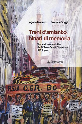 Treni d'amianto, binari di memoria. Storie di lavoro e lotte alle Officine Grandi Riparazioni di Bologna - Agata Mazzeo, Ernesto Vaggi - Libro Edizioni Pendragon 2021, Contemporanea | Libraccio.it