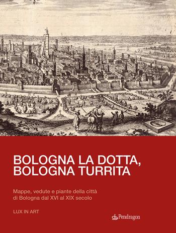 Bologna la dotta, Bologna turrita. Mappe, vedute e piante della città di Bologna dal XVI al XIX secolo  - Libro Edizioni Pendragon 2022, Amo Bologna | Libraccio.it