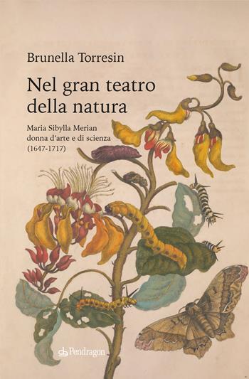 Nel gran teatro della natura. Maria Sibylla Merian donna d'arte e di scienza (1647-1717) - Brunella Torresin - Libro Edizioni Pendragon 2022, Varia | Libraccio.it