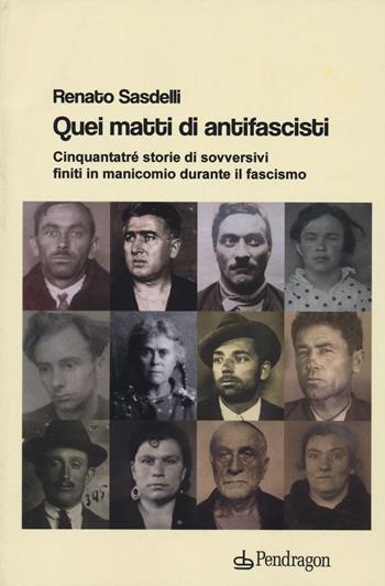Quei matti di antifascisti. Cinquantatré storie di sovversivi finiti in manicomio durante il fascismo - Renato Sasdelli - Libro Edizioni Pendragon 2022, Studi e ricerche | Libraccio.it
