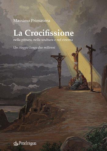 La crocifissione nella pittura, nella scultura e nel cinema. Un viaggio lungo due millenni - Massimo Primavera - Libro Edizioni Pendragon 2022, Arte | Libraccio.it