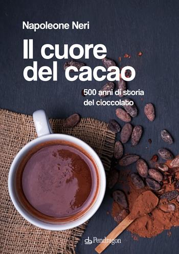 Il cuore del cacao. 500 anni di storia del cioccolato - Napoleone Neri - Libro Edizioni Pendragon 2022, Varia | Libraccio.it