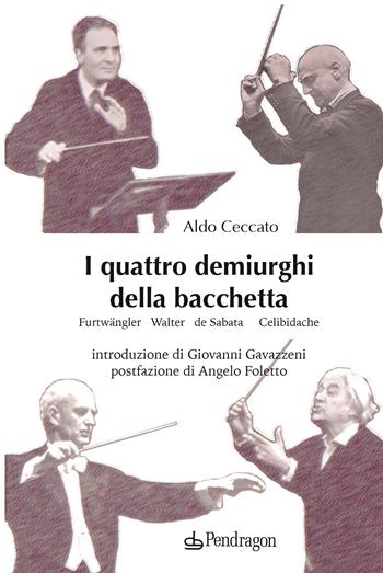 I quattro demiurghi della bacchetta. Furtwängler, Walter, de Sabata, Celibidache - Aldo Ceccato - Libro Pendragon 2022, Varia | Libraccio.it