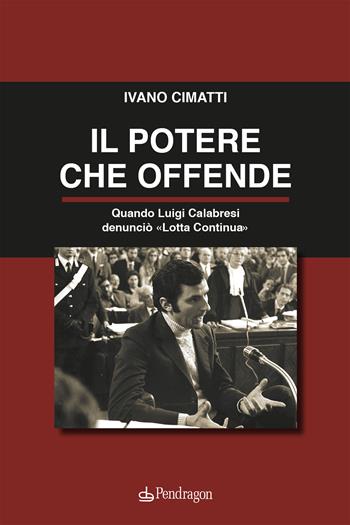 Il potere che offende. Quando Luigi Calabresi denunciò «Lotta Continua» - Ivano Cimatti - Libro Pendragon 2023, Contemporanea | Libraccio.it