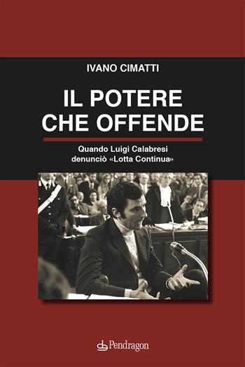 Il potere che offende. Quando Luigi Calabresi denunciò «Lotta Continua» - Ivano Cimatti - Libro Edizioni Pendragon 2023, Contemporanea | Libraccio.it