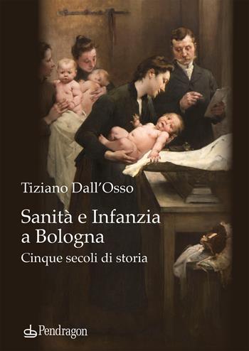 Sanità e infanzia a Bologna. Cinque secoli di storia - Tiziano Dall'Osso - Libro Pendragon 2023, Studi e ricerche | Libraccio.it