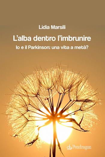 L'alba dentro l'imbrunire. Io e il Parkinson: una vita a metà? - Lidia Marsili - Libro Pendragon 2023, Linferno | Libraccio.it