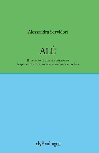 Alé. Il racconto di una vita attraverso l’esperienza civica, sociale, economica e politica - Alessandra Servidori - Libro Edizioni Pendragon 2023, Varia | Libraccio.it