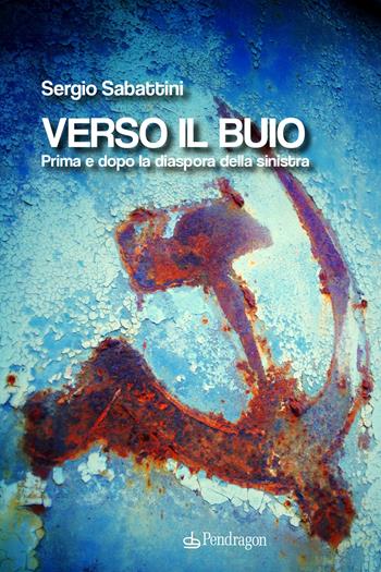 Verso il buio. Prima e dopo la diaspora della sinistra - Sergio Sabattini - Libro Edizioni Pendragon 2023, Varia | Libraccio.it
