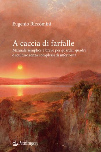 A caccia di farfalle. Manuale semplice e breve per guardar quadri e sculture senza complessi di inferiorità - Eugenio Riccomini - Libro Edizioni Pendragon 2023, Edizioni d'arte | Libraccio.it
