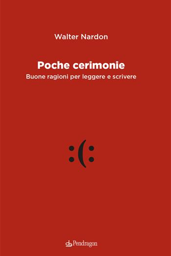 Poche cerimonie. Buone ragioni per leggere e scrivere - Walter Nardon - Libro Edizioni Pendragon 2024, Varia | Libraccio.it