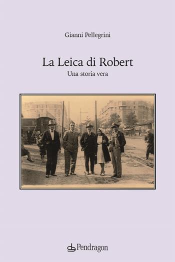 La Leica di Robert. Una storia vera - Gianni Pellegrini - Libro Edizioni Pendragon 2024, Varia | Libraccio.it