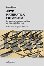 Arte matematica futurismo. Un racconto tra scienza e pittura da Giacomo Balla a oggi