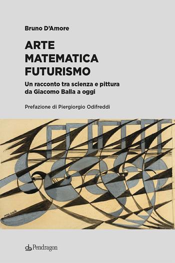 Arte matematica futurismo. Un racconto tra scienza e pittura da Giacomo Balla a oggi - Bruno D'Amore - Libro Edizioni Pendragon 2024, Edizioni d'arte | Libraccio.it