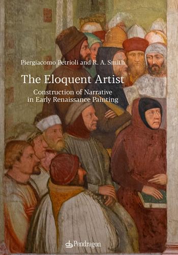 The eloquent artist. Construction of narrative in early Renaissance painting - Piergiacomo Petrioli, Alden Smith - Libro Edizioni Pendragon 2024, Critica d'arte | Libraccio.it