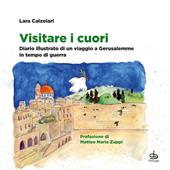 Visitare i cuori. Diario illustrato di un viaggio a Gerusalemme in tempo di guerra. Ediz. a colori