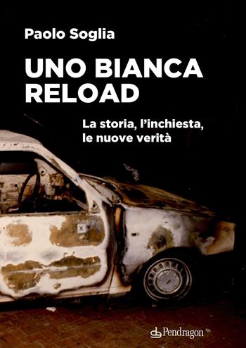 Uno Bianca Reload. La storia, l'inchiesta, le nuove verità - Paolo Soglia - Libro Edizioni Pendragon 2025, Contemporanea | Libraccio.it