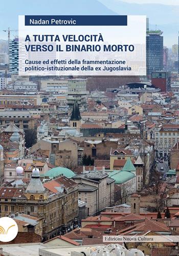 A tutta velocità verso il binario morto. Cause ed effetti della frammentazione politico-istituzionale della ex Jugoslavia - Nadan Petrovic - Libro Nuova Cultura 2022 | Libraccio.it