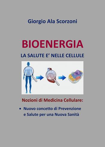 Bioenergia. La salute è nelle cellule. Nozioni di medicina cellulare: nuovo concetto di prevenzione e salute per una nuova sanità - Giorgio Ala Scorzoni - Libro PubMe 2018 | Libraccio.it