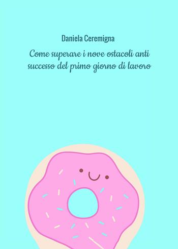 Come superare i nove ostacoli anti successo del primo giorno di lavoro. Con esercizi - Daniela Ceremigna - Libro PubMe 2018 | Libraccio.it