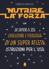 Nutrire la forza. Da Sapiens a Jedi: evoluzione e fisiologia di un super atleta. Istruzioni per l'uso