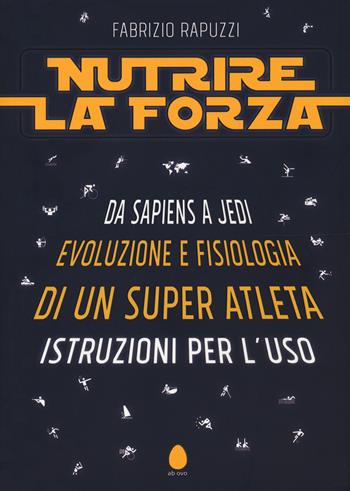 Nutrire la forza. Da Sapiens a Jedi: evoluzione e fisiologia di un super atleta. Istruzioni per l'uso - Fabrizio Rapuzzi - Libro Ab Ovo Edizioni 2021 | Libraccio.it