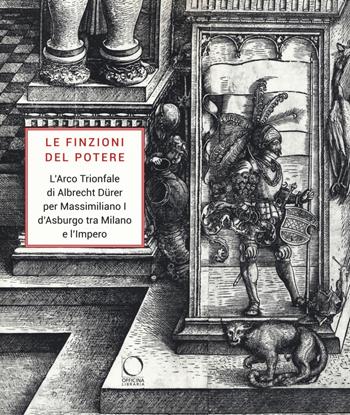 Le finzioni del potere. L'Arco Trionfale di Albrecht Dürer per Massimiliano I d'Asburgo tra Milano e l'impero. Catalogo della mostra (Milano, 7 maggio-19 giugno 2019). Ediz. illustrata  - Libro Officina Libraria 2019 | Libraccio.it