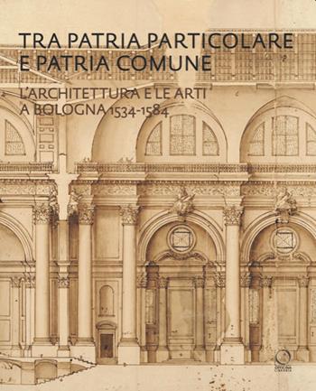 Tra patria particolare e patria comune. L'architettura e le arti a Bologna 1534-1584 - Maurizio Ricci - Libro Officina Libraria 2021, Saggi in officina | Libraccio.it