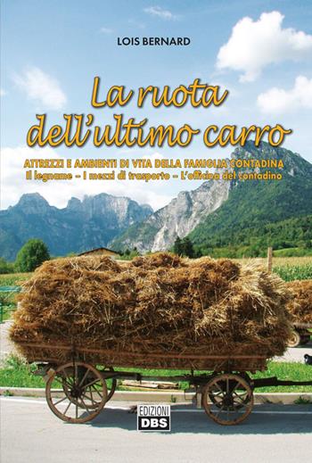 La ruota dell'ultimo carro. Attrezzi e ambienti di vita della famiglia contadina. Il legname, i mezzi di trasporto, l'officina del contadino - Lois Bernard - Libro DBS 2019 | Libraccio.it
